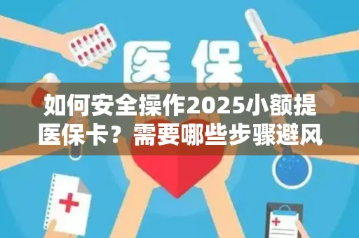 如何安全操作2025小额提医保卡？需要哪些步骤避风险？